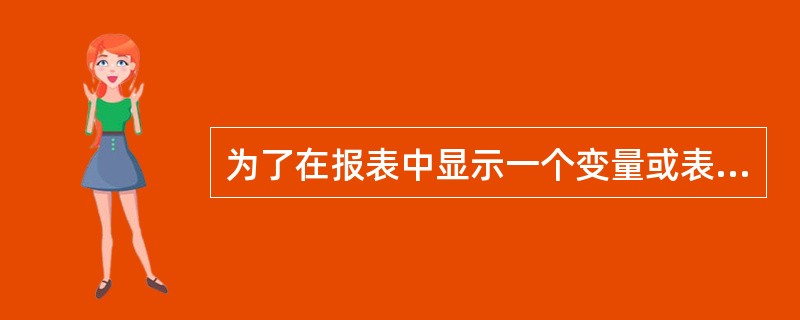 为了在报表中显示一个变量或表达式的值，这时应该插入一个（）。