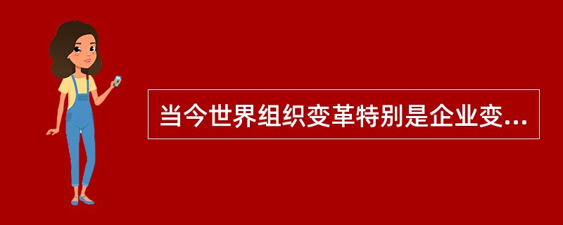 当今世界组织变革特别是企业变革的特点是什么？