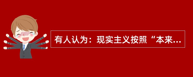 有人认为：现实主义按照“本来如此”的面目再现生活，浪漫主义按照“应当这样子”表现