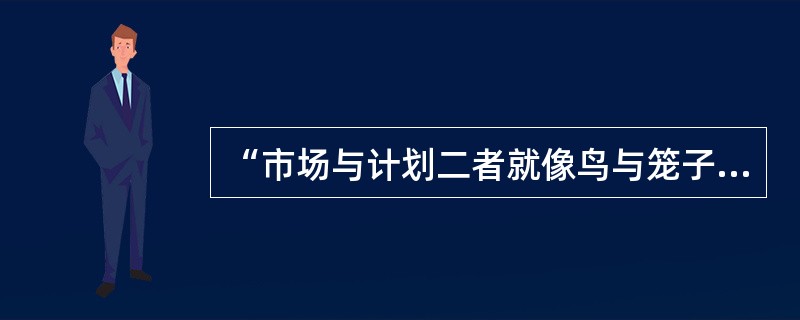 “市场与计划二者就像鸟与笼子的关系一样，要让鸟飞，但只能在笼子里飞，否则鸟就飞跑