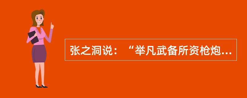 张之洞说：“举凡武备所资枪炮、军械、轮船、炮台、火车、电线等项，以及民间日用、农