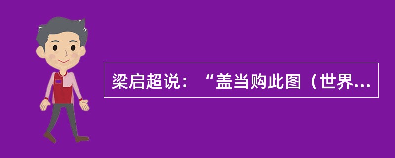 梁启超说：“盖当购此图（世界地图）时，曾在京师费一二月之久，遍求而不得。后辗转托