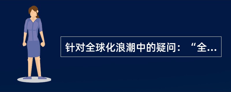 针对全球化浪潮中的疑问：“全球化与美国化是相同的吗？在这个新的全球世界里为什么美