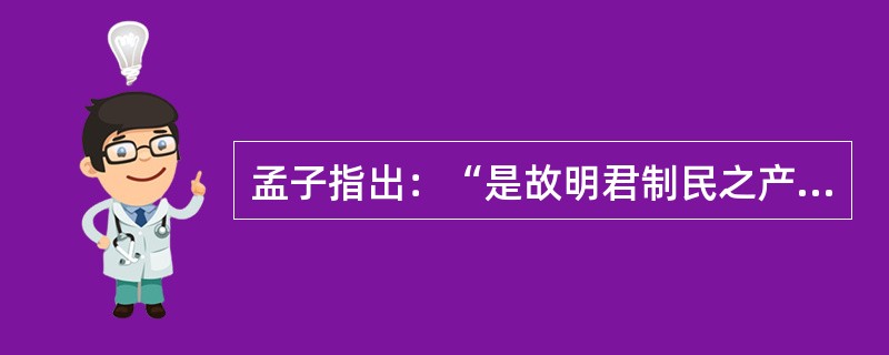 孟子指出：“是故明君制民之产，必使仰足以事父母，俯足以畜妻子，乐岁终身饱，凶年免