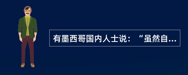 有墨西哥国内人士说：“虽然自由贸易区没有解决一切问题，但如果没有北美自由贸易区，