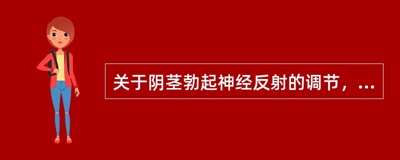 关于阴茎勃起神经反射的调节，叙述正确的是（）.