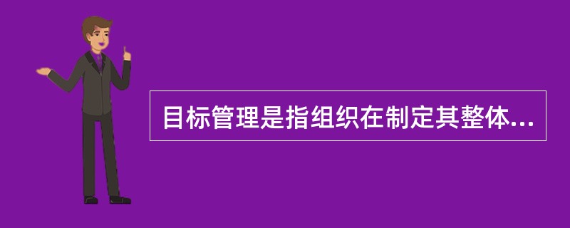 目标管理是指组织在制定其整体目标后，层层落实，把总目标转控为各部门和组织成员个人