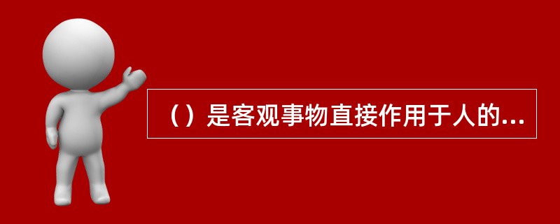 （）是客观事物直接作用于人的感觉器官，在人脑中所产生的对客观事物的个别属性的反映