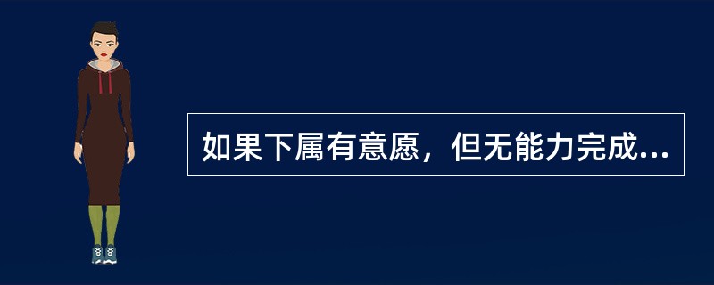 如果下属有意愿，但无能力完成任务，则领导应该采用（）。