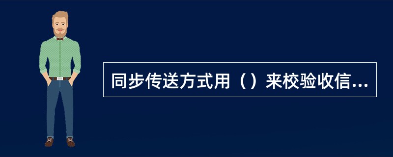 同步传送方式用（）来校验收信和发信两端是否处于同步。