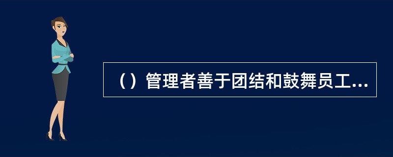 （）管理者善于团结和鼓舞员工，乐于提携下属，同时又具有强烈的进取心和成就动机。