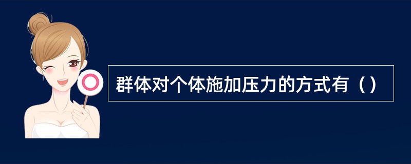 群体对个体施加压力的方式有（）