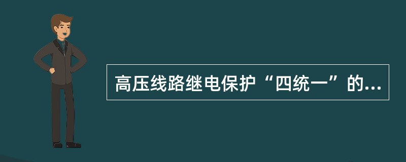 高压线路继电保护“四统一”的内容是（）