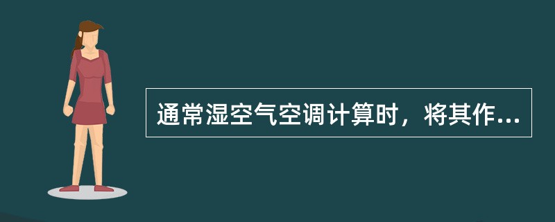 通常湿空气空调计算时，将其作为干空气·蒸气的混合气体，且（）