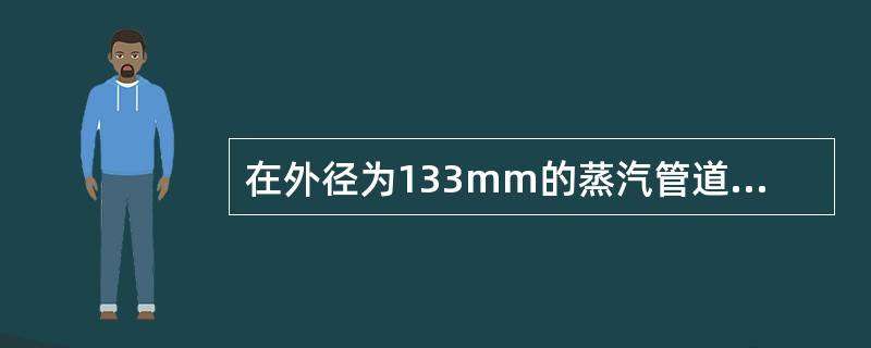 在外径为133mm的蒸汽管道外敷盖保温层，管道内是温度为300℃饱和水蒸气。按规