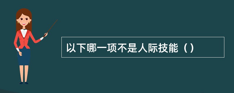 以下哪一项不是人际技能（）