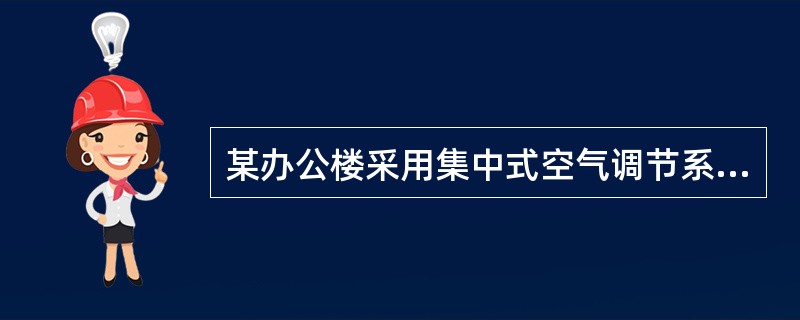 某办公楼采用集中式空气调节系统，系统配置粗、中效过滤器，为两管制的变风量系统，为