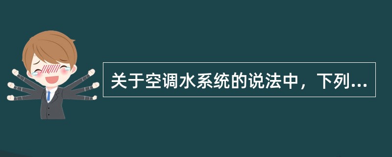 关于空调水系统的说法中，下列哪些是正确的？（）