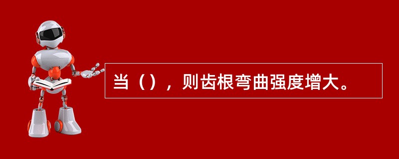 当（），则齿根弯曲强度增大。