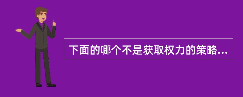 下面的哪个不是获取权力的策略（）