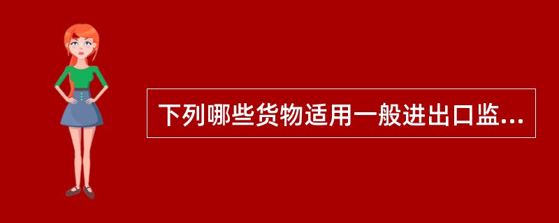 下列哪些货物适用一般进出口监管制度（）