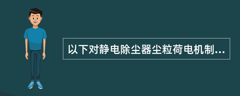 以下对静电除尘器尘粒荷电机制的表述，正确的应是下列哪些项？（）