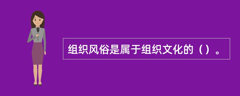 组织风俗是属于组织文化的（）。