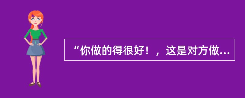 “你做的得很好！，这是对方做出的（）