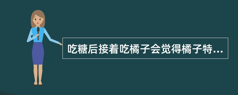 吃糖后接着吃橘子会觉得橘子特别酸，这是感觉的（）。