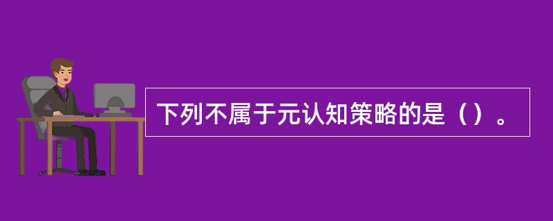 下列不属于元认知策略的是（）。