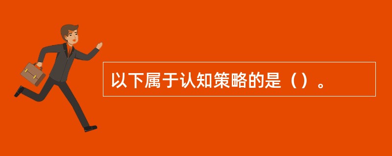 以下属于认知策略的是（）。