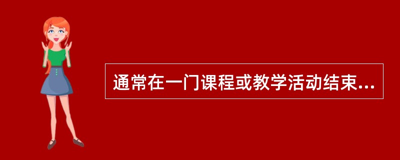 通常在一门课程或教学活动结束后，对一个完整的教学过程进行的测定称为（）。