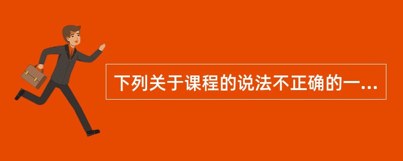 下列关于课程的说法不正确的一项是（）。