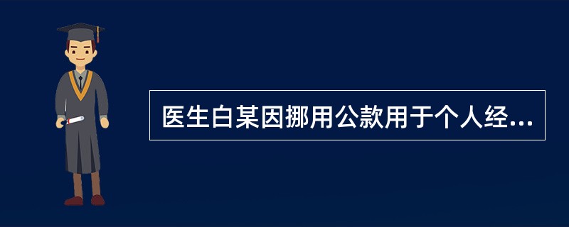 医生白某因挪用公款用于个人经营，被判有期徒刑一年。白某对关于其执业问题的决定有异