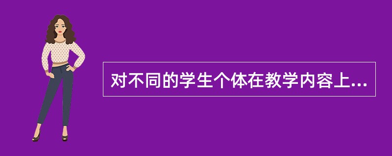 对不同的学生个体在教学内容上强求一律，违背的是个体身心发展的（）。