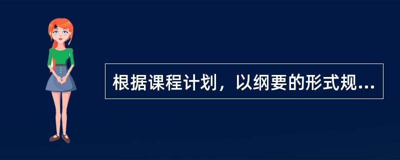 根据课程计划，以纲要的形式规定的各科教学内容和教学基本要求的指导性文件是（）。