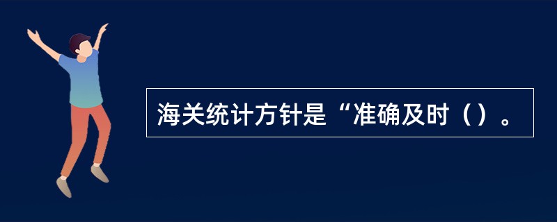 海关统计方针是“准确及时（）。