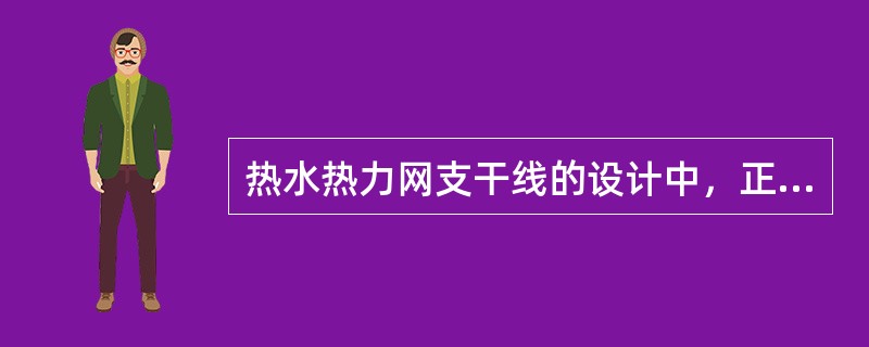 热水热力网支干线的设计中，正确的设计应是下列选项的哪几个？（）