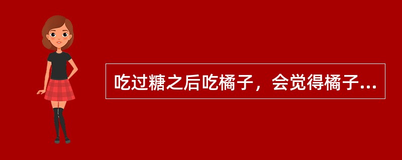 吃过糖之后吃橘子，会觉得橘子特别酸。这是感觉适应现象。