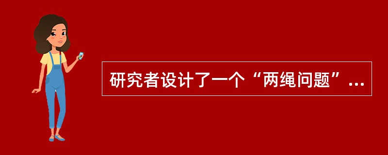 研究者设计了一个“两绳问题”的实验。在一个房间的天花板上悬挂两根相距较远的绳子，