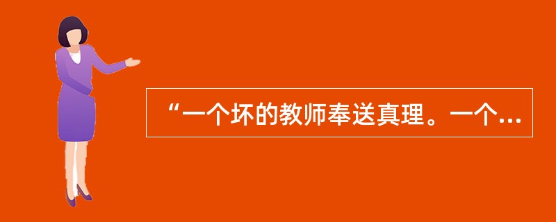 “一个坏的教师奉送真理。一个好的教师则教人发现真理。”这句话说明教师在教学过程中