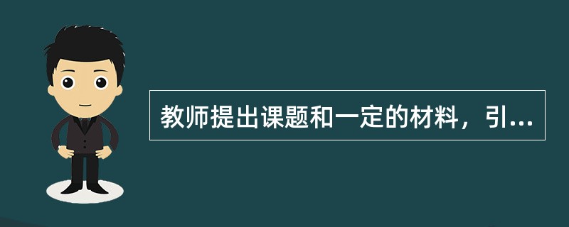教师提出课题和一定的材料，引导学生自己进行分析、综合、抽象、概括等一系列活动，最