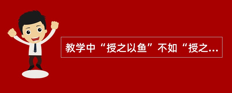 教学中“授之以鱼”不如“授之以渔”。