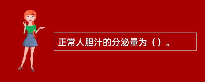 正常人胆汁的分泌量为（）。