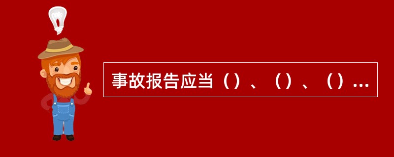 事故报告应当（）、（）、（），任何单位和个人对事故不得（）、（）、（）或者（）。