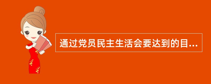 通过党员民主生活会要达到的目的是什么？