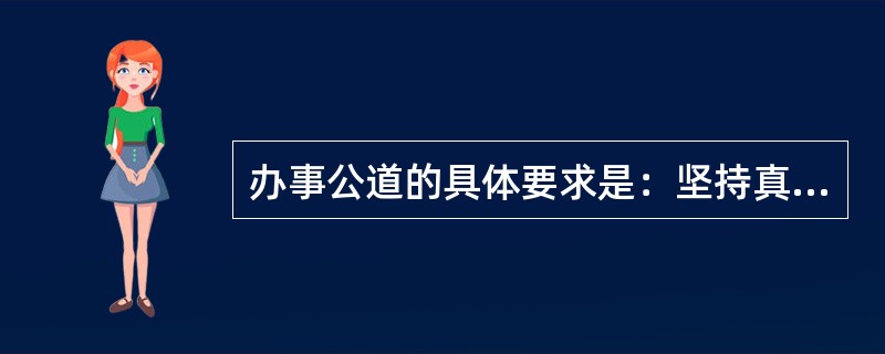 办事公道的具体要求是：坚持真理、公私分明、公平公正、光明磊落。