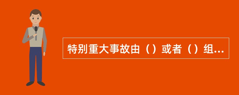 特别重大事故由（）或者（）组织事故调查组进行调查。