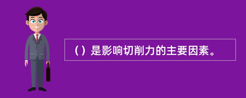 （）是影响切削力的主要因素。