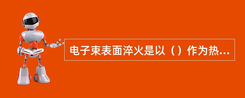 电子束表面淬火是以（）作为热源以极快速度加热的工件并自冷强化热处理工艺。